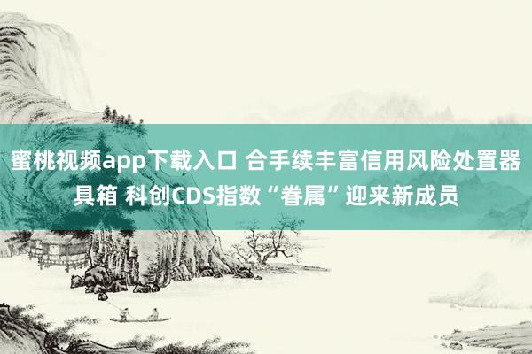蜜桃视频app下载入口 合手续丰富信用风险处置器具箱 科创CDS指数“眷属”迎来新成员