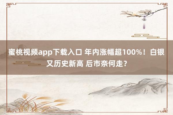 蜜桃视频app下载入口 年内涨幅超100%！白银又历史新高 后市奈何走？