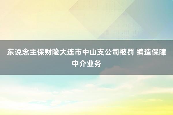 东说念主保财险大连市中山支公司被罚 编造保障中介业务